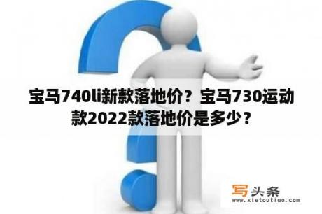 宝马740li新款落地价？宝马730运动款2022款落地价是多少？