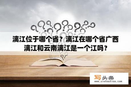 漓江位于哪个省？漓江在哪个省广西漓江和云南漓江是一个江吗？