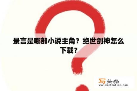 景言是哪部小说主角？绝世剑神怎么下载？