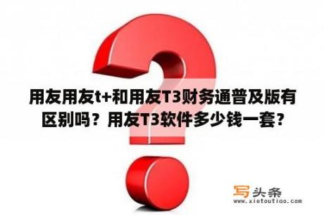 用友用友t+和用友T3财务通普及版有区别吗？用友T3软件多少钱一套？