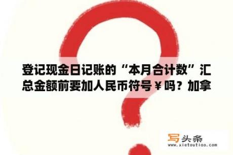 登记现金日记账的“本月合计数”汇总金额前要加人民币符号￥吗？加拿大和澳大利亚的货币名称是什么？