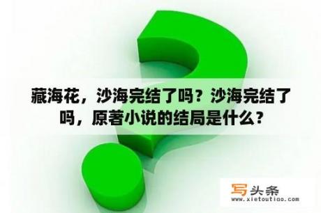 藏海花，沙海完结了吗？沙海完结了吗，原著小说的结局是什么？