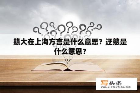 戆大在上海方言是什么意思？迂戆是什么意思？