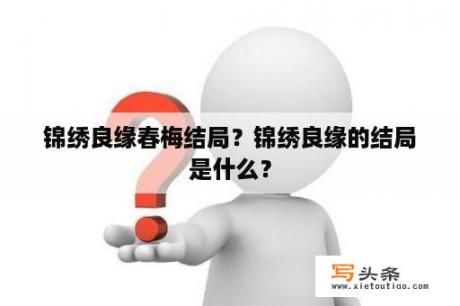 锦绣良缘春梅结局？锦绣良缘的结局是什么？