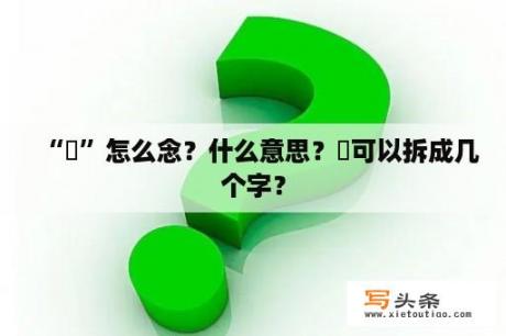 “娚”怎么念？什么意思？娚可以拆成几个字？