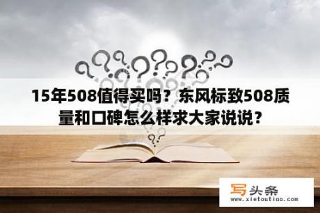 15年508值得买吗？东风标致508质量和口碑怎么样求大家说说？