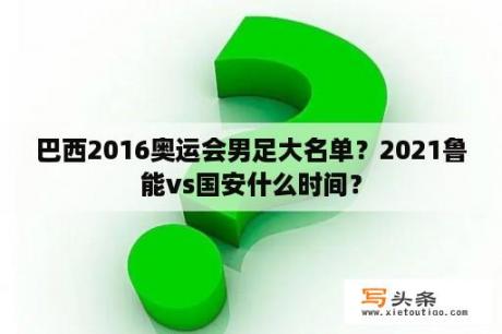 巴西2016奥运会男足大名单？2021鲁能vs国安什么时间？