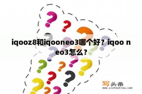 iqooz8和iqooneo3哪个好？iqoo neo3怎么？