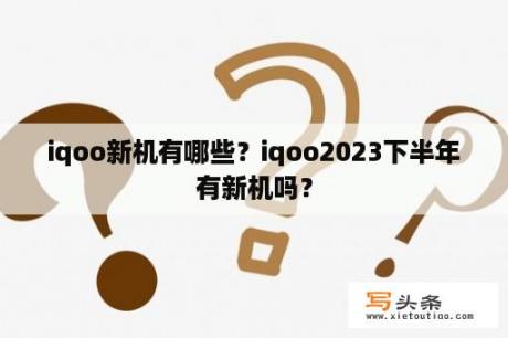 iqoo新机有哪些？iqoo2023下半年有新机吗？