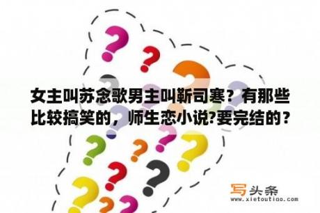 女主叫苏念歌男主叫靳司寒？有那些比较搞笑的，师生恋小说?要完结的？