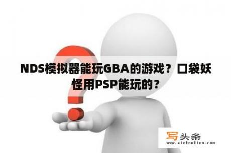 NDS模拟器能玩GBA的游戏？口袋妖怪用PSP能玩的？