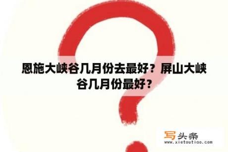 恩施大峡谷几月份去最好？屏山大峡谷几月份最好？