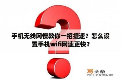 手机无线网慢教你一招提速？怎么设置手机wifi网速更快？