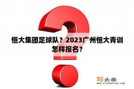 恒大集团足球队？2023广州恒大青训怎样报名？