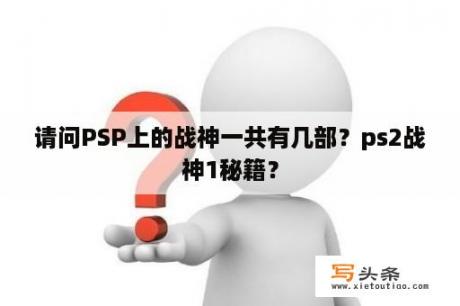 请问PSP上的战神一共有几部？ps2战神1秘籍？