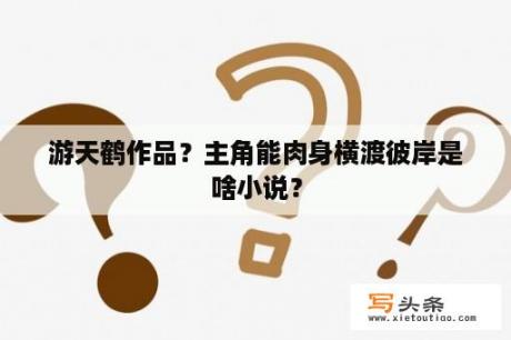 游天鹤作品？主角能肉身横渡彼岸是啥小说？