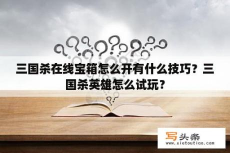 三国杀在线宝箱怎么开有什么技巧？三国杀英雄怎么试玩？