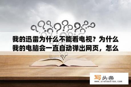 我的迅雷为什么不能看电视？为什么我的电脑会一直自动弹出网页，怎么也禁不掉？