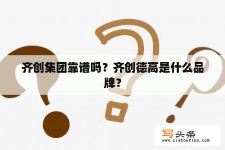 齐创集团靠谱吗？齐创德高是什么品牌？