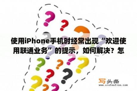 使用iPhone手机时经常出现“欢迎使用联通业务”的提示，如何解决？怎样知道自己买的iphone是被别人用过？