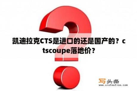 凯迪拉克CTS是进口的还是国产的？ctscoupe落地价？