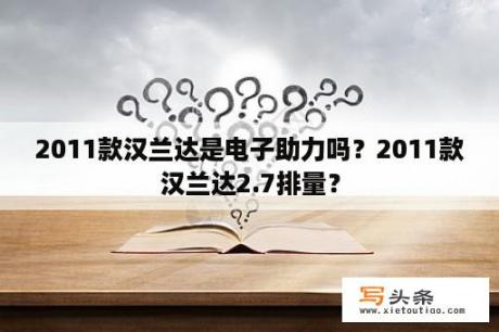 2011款汉兰达是电子助力吗？2011款汉兰达2.7排量？