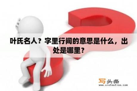 叶氏名人？字里行间的意思是什么，出处是哪里？