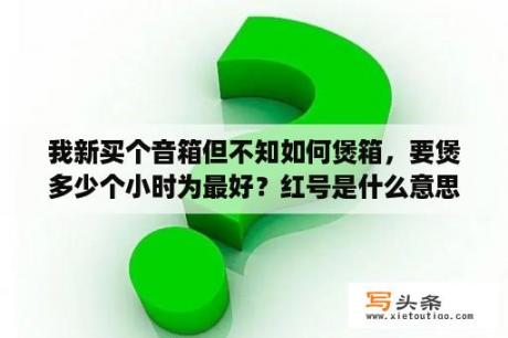 我新买个音箱但不知如何煲箱，要煲多少个小时为最好？红号是什么意思？