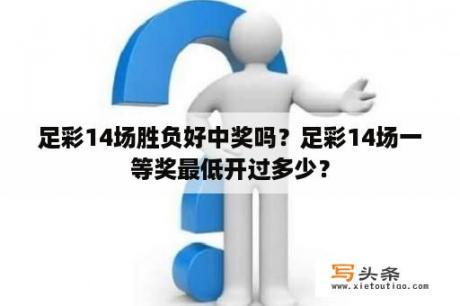 足彩14场胜负好中奖吗？足彩14场一等奖最低开过多少？