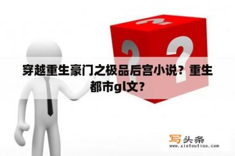 穿越重生豪门之极品后宫小说？重生都市gl文？