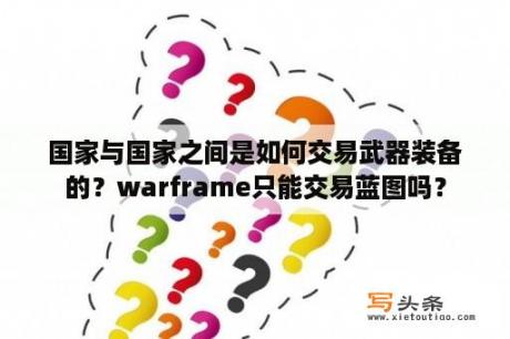 国家与国家之间是如何交易武器装备的？warframe只能交易蓝图吗？