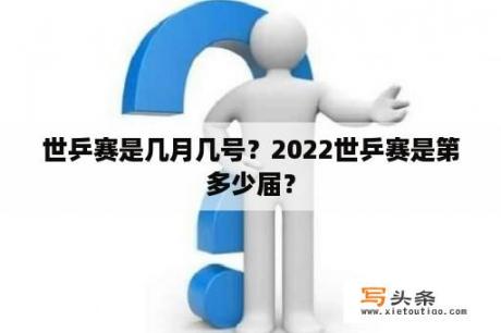 世乒赛是几月几号？2022世乒赛是第多少届？