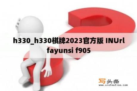 h330_h330棋牌2023官方版 INUrlfayunsi f905