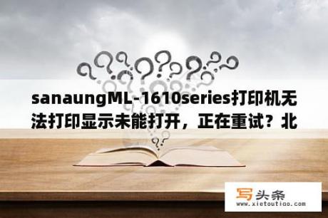 sanaungML-1610series打印机无法打印显示未能打开，正在重试？北京现代沐风技术参数？