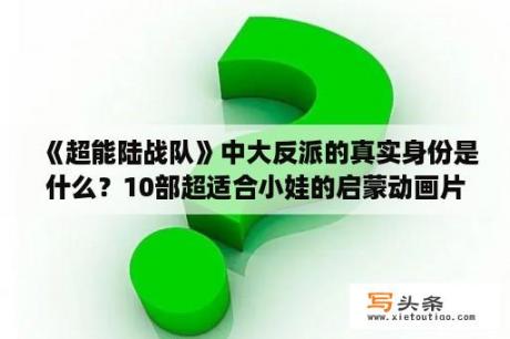 《超能陆战队》中大反派的真实身份是什么？10部超适合小娃的启蒙动画片？