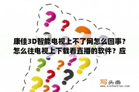 康佳3D智能电视上不了网怎么回事？怎么往电视上下载看直播的软件？应用商店里没有，也找不到？康佳42寸3D液晶电视的3D眼睛能在电脑上看电影吗？