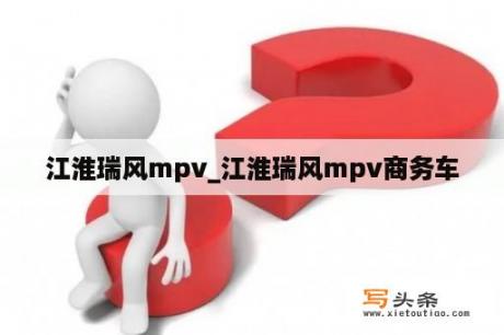 江淮瑞风mpv_江淮瑞风mpv商务车