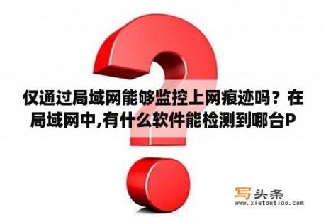 仅通过局域网能够监控上网痕迹吗？在局域网中,有什么软件能检测到哪台PC中了病毒？