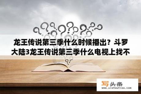 龙王传说第三季什么时候播出？斗罗大陆3龙王传说第三季什么电视上找不到？