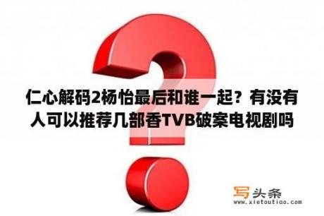 仁心解码2杨怡最后和谁一起？有没有人可以推荐几部香TVB破案电视剧吗？