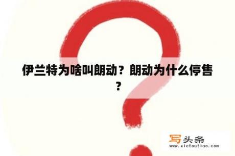 伊兰特为啥叫朗动？朗动为什么停售？