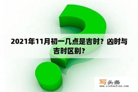 2021年11月初一几点是吉时？凶时与吉时区别？