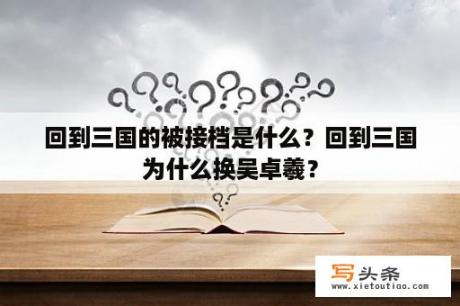 回到三国的被接档是什么？回到三国为什么换吴卓羲？