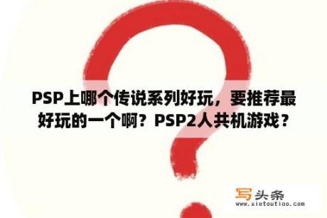 PSP上哪个传说系列好玩，要推荐最好玩的一个啊？PSP2人共机游戏？