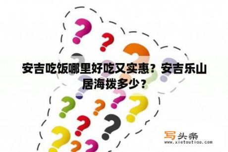 安吉吃饭哪里好吃又实惠？安吉乐山居海拨多少？