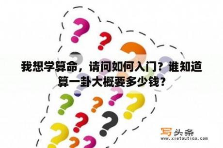 我想学算命，请问如何入门？谁知道算一卦大概要多少钱？