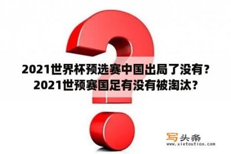 2021世界杯预选赛中国出局了没有？2021世预赛国足有没有被淘汰？