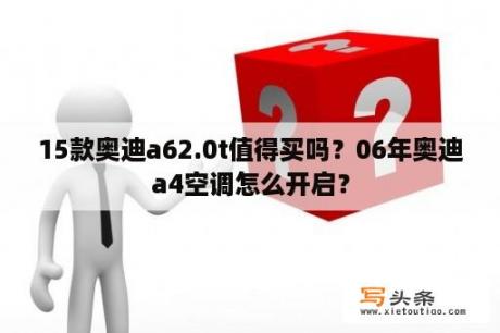 15款奥迪a62.0t值得买吗？06年奥迪a4空调怎么开启？