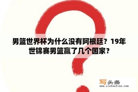 男篮世界杯为什么没有阿根廷？19年世锦赛男篮赢了几个国家？