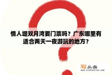 情人堤双月湾要门票吗？广东哪里有适合两天一夜游玩的地方？